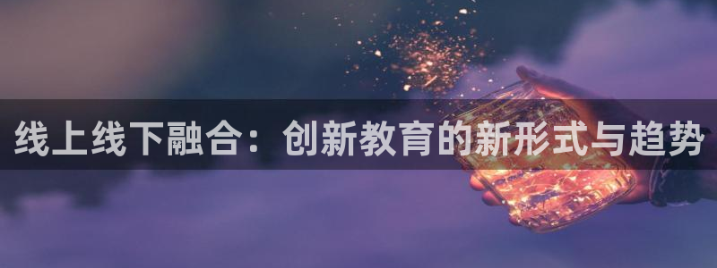 9255tv直播nba在线观看：线上线下融合：创新教育的新形式与趋势