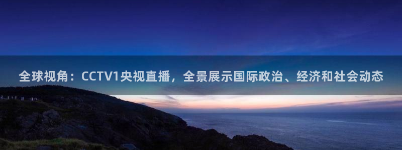 9255tv直播无插件nba：全球视角：CCTV1央视直播，全景展示国际政治、经济和社会动态