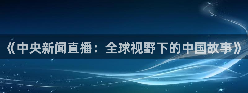 9255tv直播nba在线观看：《中央新闻直播：全球视野下的中国故事》